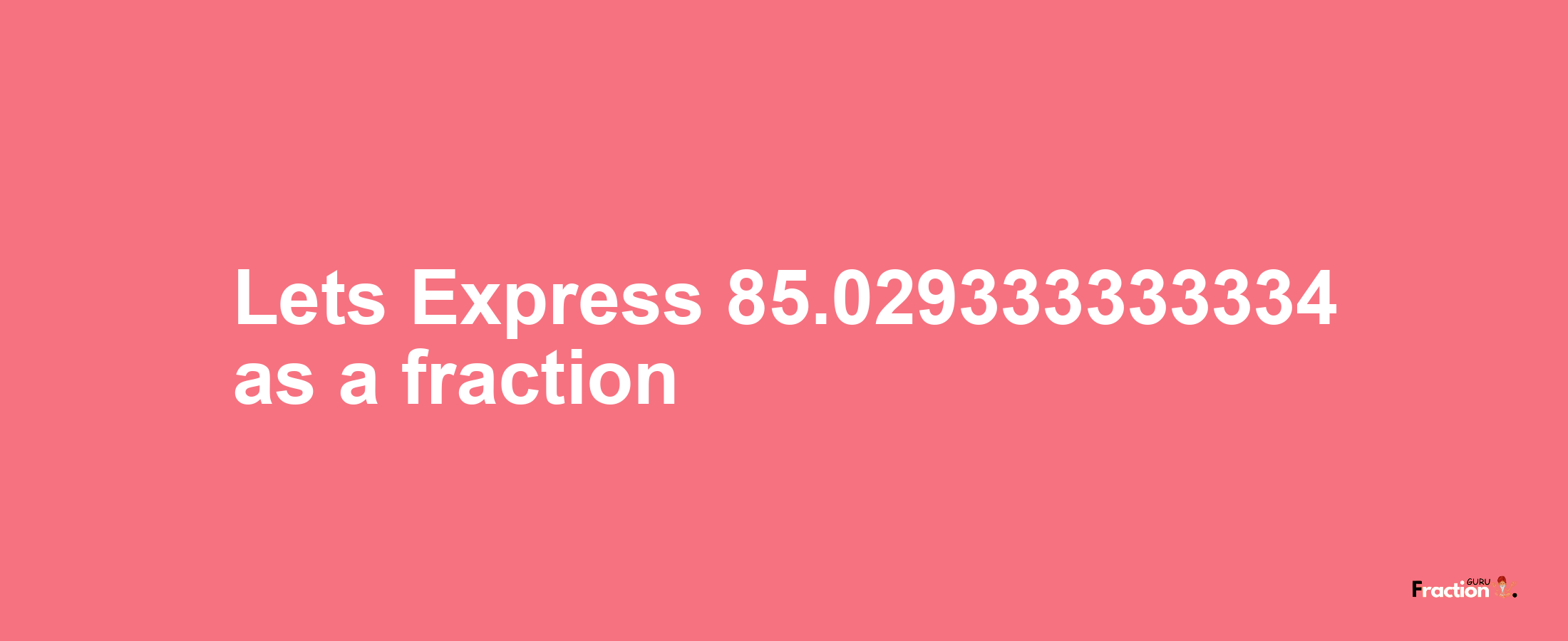 Lets Express 85.029333333334 as afraction